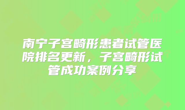 南宁子宫畸形患者试管医院排名更新,子宫畸形试管成功案例分享
