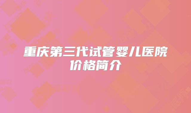 重庆第三代试管婴儿医院价格简介
