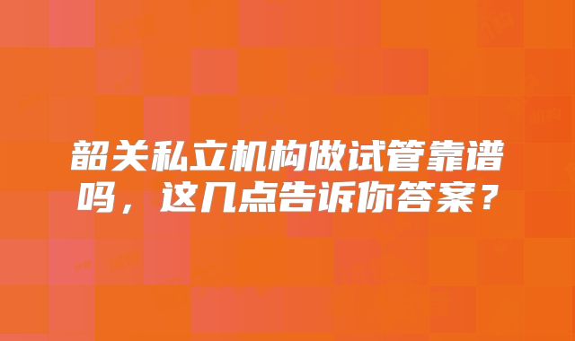 韶关私立机构做试管靠谱吗,这几点告诉你答案?