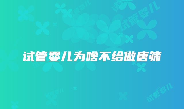 试管婴儿为啥不给做唐筛