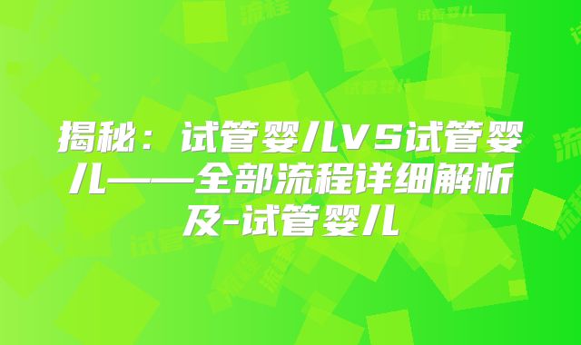 揭秘:试管婴儿VS试管婴儿——全部流程详细解析及-试管婴儿