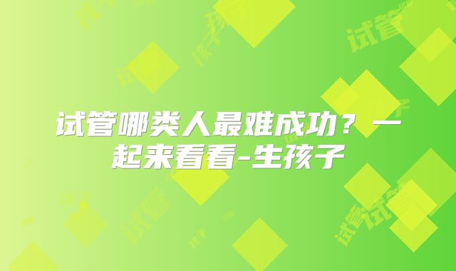 试管哪类人最难成功？一起来看看-生孩子