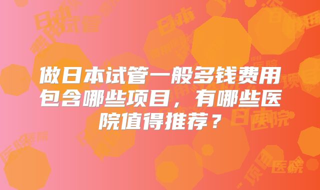 做日本试管一般多钱费用包含哪些项目，有哪些医院值得推荐？