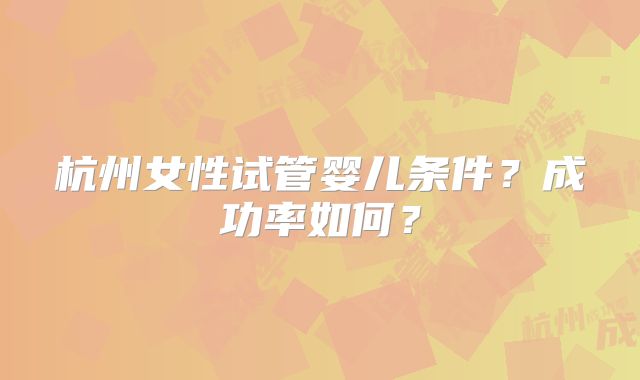 杭州女性试管婴儿条件？成功率如何？
