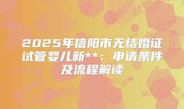 2025年信阳市无结婚证试管婴儿新**:申请条件及流程解读