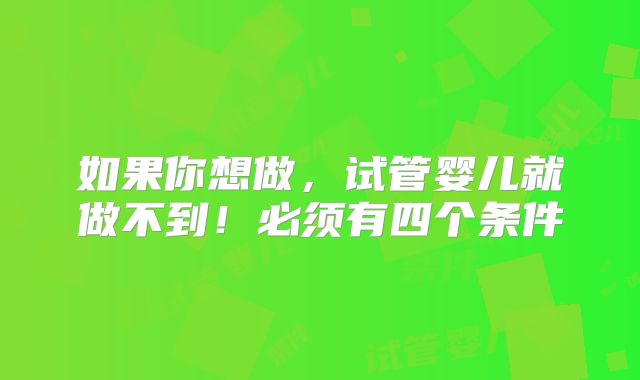 如果你想做，试管婴儿就做不到！必须有四个条件