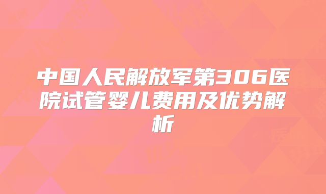 中国人民解放军第306医院试管婴儿费用及优势解析