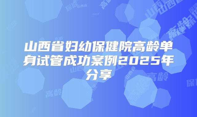 山西省妇幼保健院高龄单身试管成功案例2025年分享