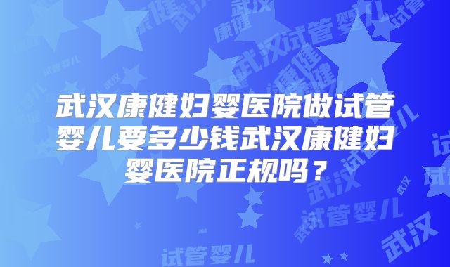 武汉康健妇婴医院做试管婴儿要多少钱武汉康健妇婴医院正规吗?