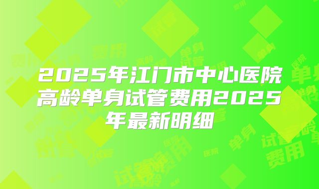 2025年江门市中心医院高龄单身试管费用2025年最新明细
