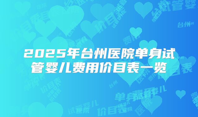 2025年台州医院单身试管婴儿费用价目表一览