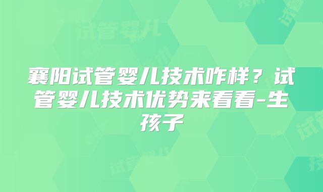 襄阳试管婴儿技术咋样？试管婴儿技术优势来看看-生孩子