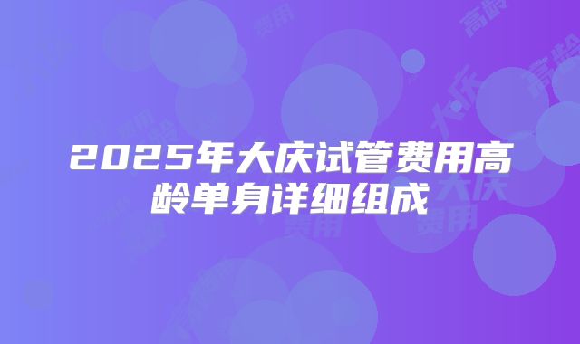2025年大庆试管费用高龄单身详细组成