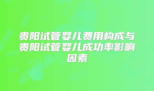 贵阳试管婴儿费用构成与贵阳试管婴儿成功率影响因素