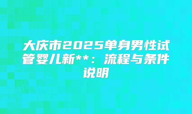 大庆市2025单身男性试管婴儿新**：流程与条件说明