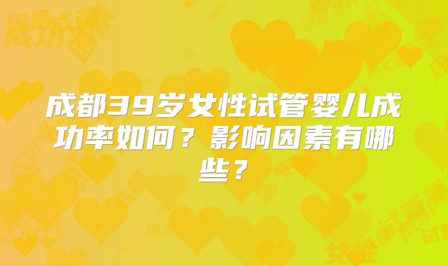 成都39岁女性试管婴儿成功率如何?影响因素有哪些?