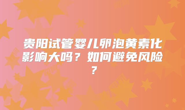 贵阳试管婴儿卵泡黄素化影响大吗?如何避免风险?