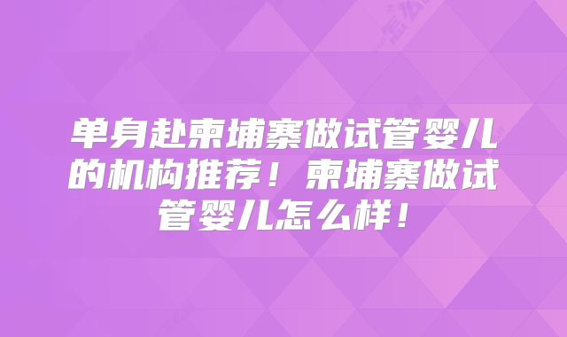 单身赴柬埔寨做试管婴儿的机构推荐!柬埔寨做试管婴儿怎么样!