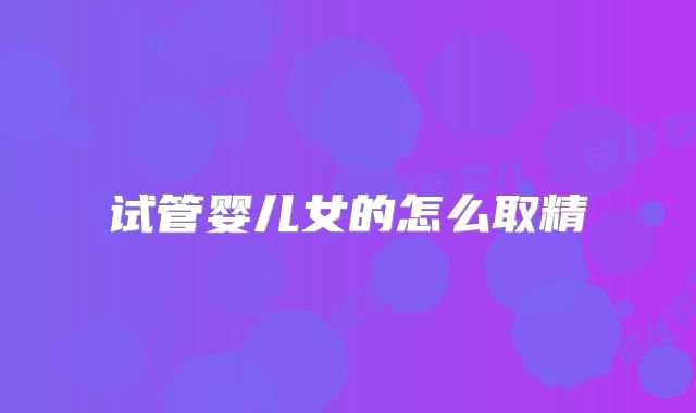 试管婴儿女的怎么取精