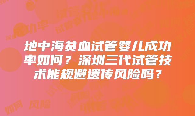 地中海贫血试管婴儿成功率如何?深圳三代试管技术能规避遗传风险吗?