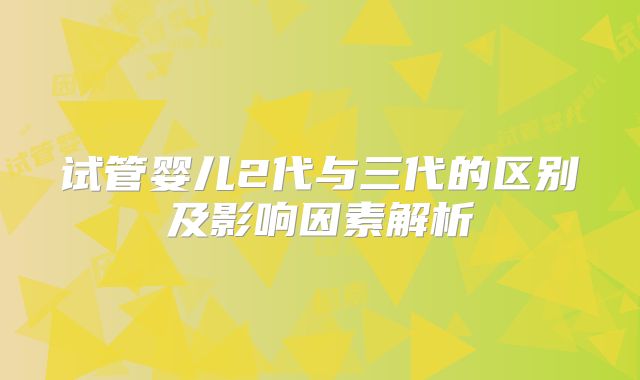 试管婴儿2代与三代的区别及影响因素解析