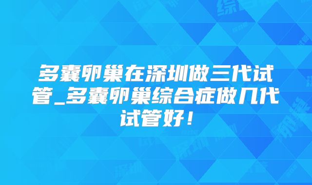 多囊卵巢在深圳做三代试管_多囊卵巢综合症做几代试管好！