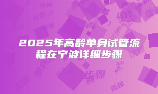 2025年高龄单身试管流程在宁波详细步骤