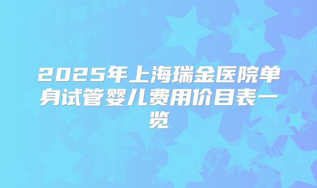 2025年上海瑞金医院单身试管婴儿费用价目表一览