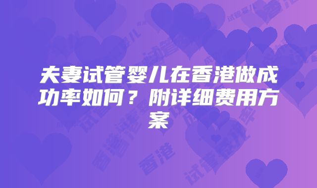 夫妻试管婴儿在香港做成功率如何?附详细费用方案