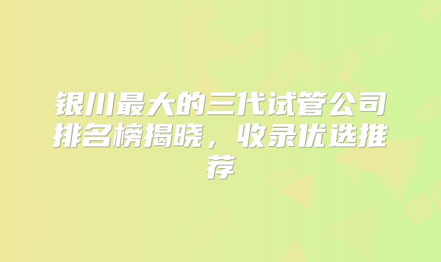 银川最大的三代试管公司排名榜揭晓,收录优选推荐