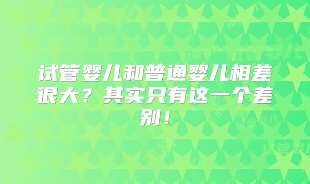 试管婴儿和普通婴儿相差很大？其实只有这一个差别！