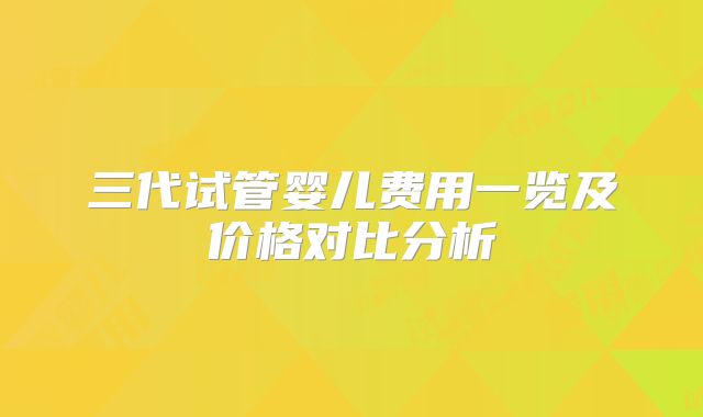 三代试管婴儿费用一览及价格对比分析