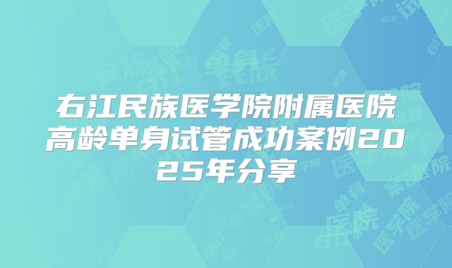 右江民族医学院附属医院高龄单身试管成功案例2025年分享