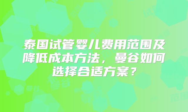 泰国试管婴儿费用范围及降低成本方法,曼谷如何选择合适方案?