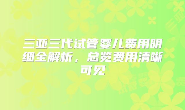 三亚三代试管婴儿费用明细全解析,总览费用清晰可见