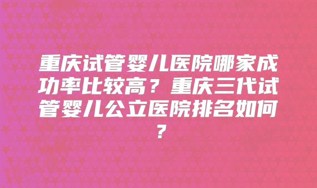 重庆试管婴儿医院哪家成功率比较高?重庆三代试管婴儿公立医院排名如何?
