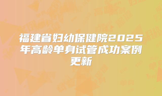 福建省妇幼保健院2025年高龄单身试管成功案例更新