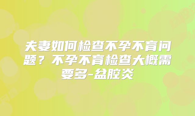 夫妻如何检查不孕不育问题?不孕不育检查大概需要多-盆腔炎