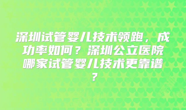 深圳试管婴儿技术领跑，成功率如何？深圳公立医院哪家试管婴儿技术更靠谱？