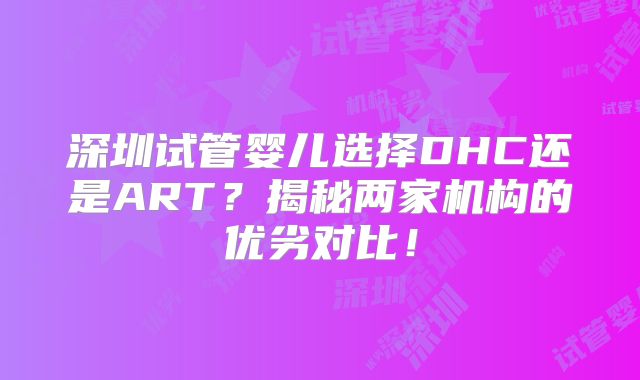 深圳试管婴儿选择DHC还是ART？揭秘两家机构的优劣对比！