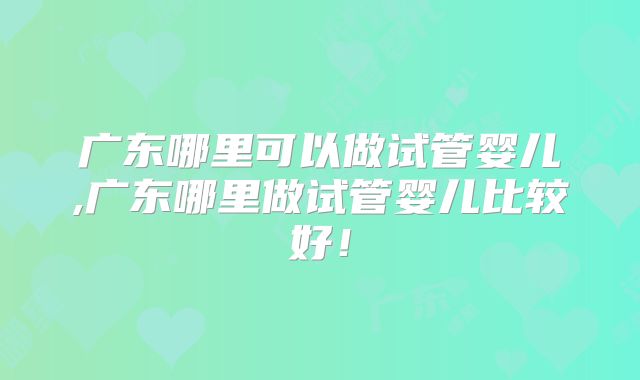 广东哪里可以做试管婴儿,广东哪里做试管婴儿比较好!