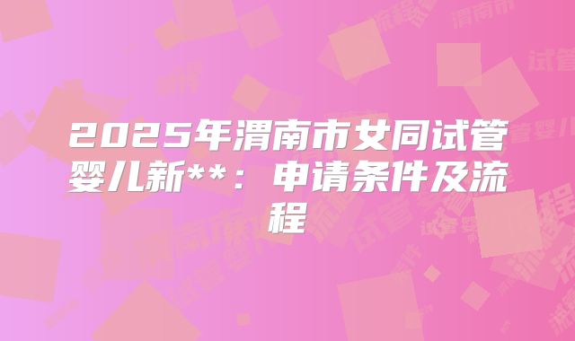 2025年渭南市女同试管婴儿新**:申请条件及流程