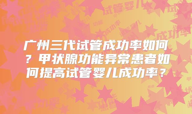 广州三代试管成功率如何?甲状腺功能异常患者如何提高试管婴儿成功率?