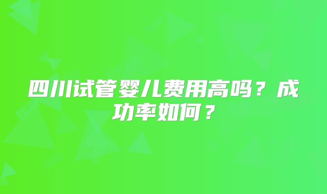 四川试管婴儿费用高吗？成功率如何？