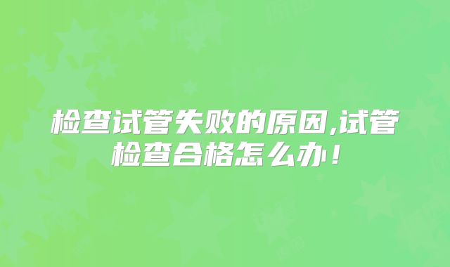 检查试管失败的原因,试管检查合格怎么办！