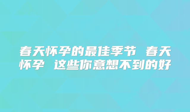 春天怀孕的最佳季节 春天怀孕 这些你意想不到的好