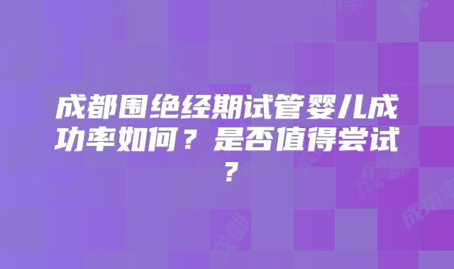 成都围绝经期试管婴儿成功率如何？是否值得尝试？