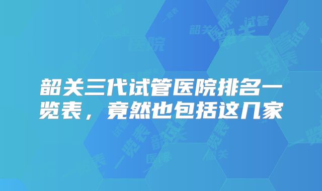 韶关三代试管医院排名一览表，竟然也包括这几家