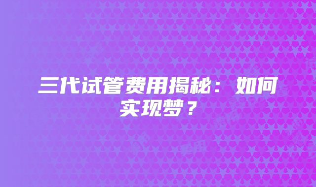 三代试管费用揭秘:如何实现梦?