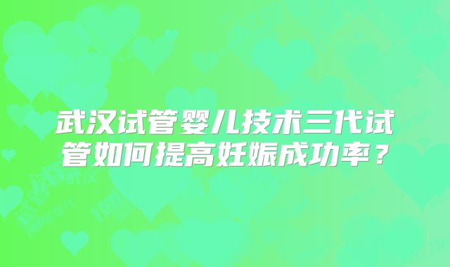 武汉试管婴儿技术三代试管如何提高妊娠成功率？